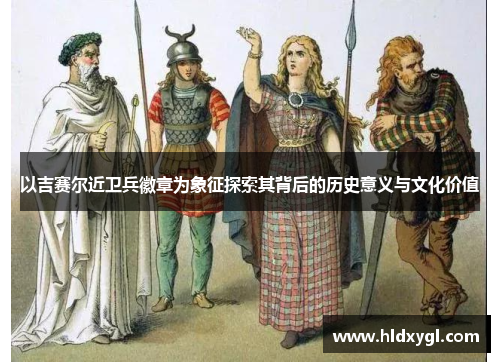 以吉赛尔近卫兵徽章为象征探索其背后的历史意义与文化价值 以吉赛尔近卫兵徽章为象征探索其背后的历史意义与文化价值
